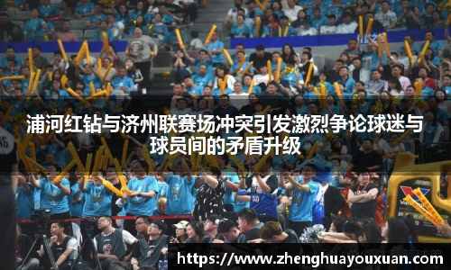 浦河红钻与济州联赛场冲突引发激烈争论球迷与球员间的矛盾升级